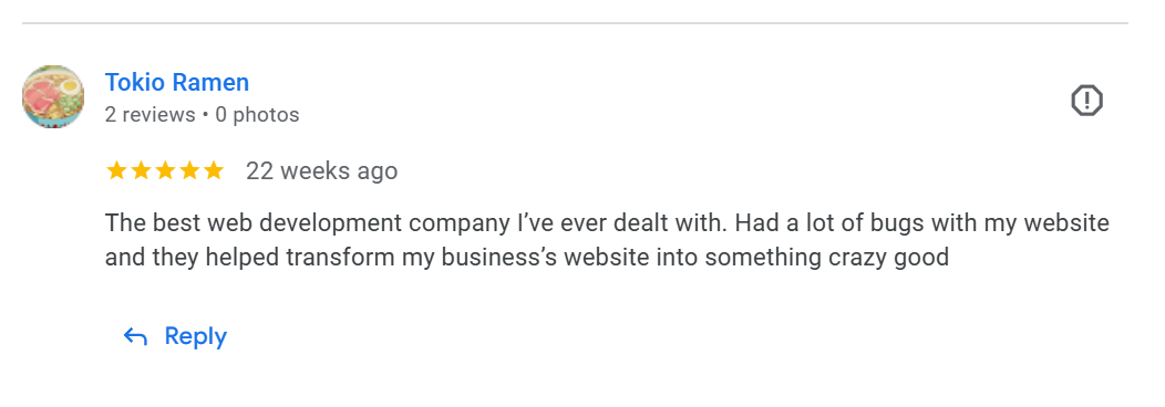 Tokio Ramen Review: The best web development company I've ever dealt with. Had a lot of bugs with my website and they helped transform my business website into something crazy good.